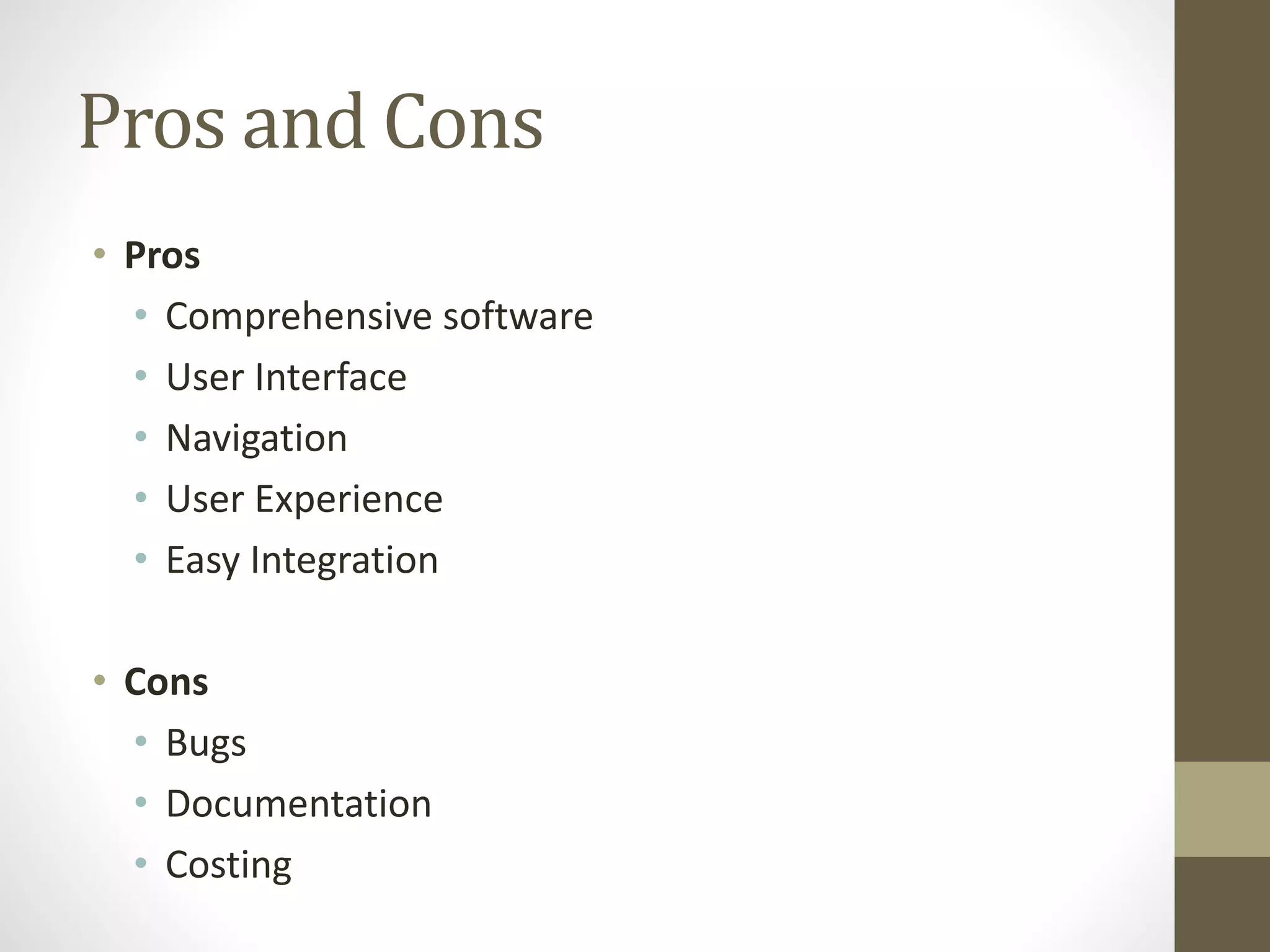 Pros and Cons
• Pros
• Comprehensive software
• User Interface
• Navigation
• User Experience
• Easy Integration
• Cons
• Bugs
• Documentation
• Costing
 