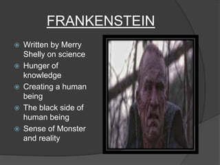 FRANKENSTEIN
 Written by Merry
Shelly on science
 Hunger of
knowledge
 Creating a human
being
 The black side of
human...