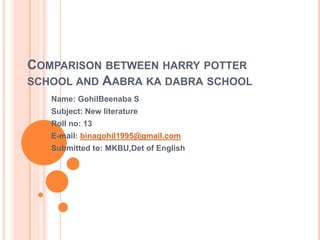 COMPARISON BETWEEN HARRY POTTER
SCHOOL AND AABRA KA DABRA SCHOOL
Name: GohilBeenaba S
Subject: New literature
Roll no: 13
E-mail: binagohil1995@gmail.com
Submitted to: MKBU,Det of English
 