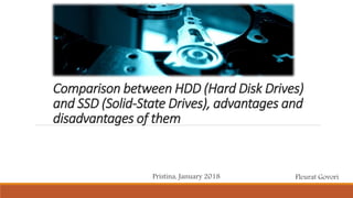 Comparison between HDD (Hard Disk Drives)
and SSD (Solid-State Drives), advantages and
disadvantages of them
Pristina, January 2018 Fleurat Govori
 