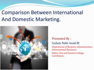 Comparison Between International
And Domestic Marketing.
Presented By :
Gulam Nabi Azad.M
Department of Business Administration
(International Business)
Nehru Arts and Science College,
Coimbatore.
 
