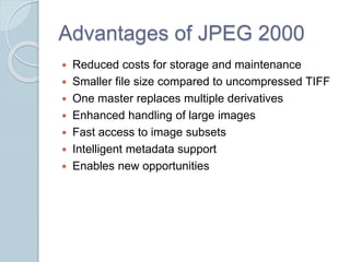 Advantages of JPEG 2000
 Reduced costs for storage and maintenance
 Smaller file size compared to uncompressed TIFF
 One master replaces multiple derivatives
 Enhanced handling of large images
 Fast access to image subsets
 Intelligent metadata support
 Enables new opportunities
 