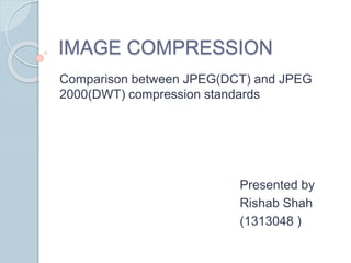 IMAGE COMPRESSION
Comparison between JPEG(DCT) and JPEG
2000(DWT) compression standards
Presented by
Rishab Shah
(1313048 )
 