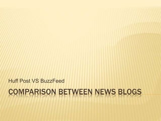 COMPARISON BETWEEN NEWS BLOGS
Huff Post VS BuzzFeed
 