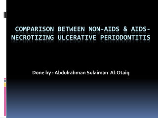 Comparison between NON-AIDS & AIDS-NECROTIZING ULCERATIVE PERIODONTITIS Done by : AbdulrahmanSulaiman  Al-Otaiq 