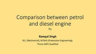Comparison between petrol
and diesel engine
by
Rampal Singh
B.E. (Mechanical), M.Tech (Production Engineering),
Thrice GATE Qualified
 