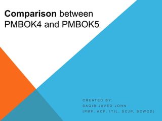 Comparison between
PMBOK4 and PMBOK5

C R E AT E D B Y:
S A Q I B J AV E D J O H N
( P M P, A C P, I T I L , S C J P, S C W C D )

 