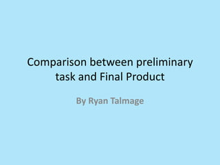 Comparison between preliminary
    task and Final Product
        By Ryan Talmage
 