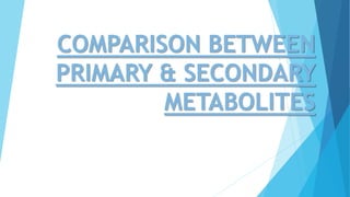 COMPARISON BETWEEN
PRIMARY & SECONDARY
METABOLITES
 