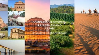 COMPARISON BETWEEN
RAJASTHAN AND
ASSAM
By Jaiditya Singh Shekhawat
8c
 
