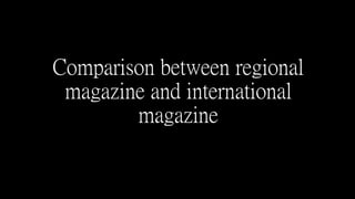 Comparison between regional
magazine and international
magazine
 