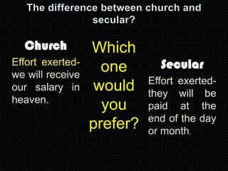 Church
Effort exertedwe will receive
our salary in
heaven.

Which
one
would
you
prefer?

Secular
Effort exertedthey will be
paid at the
end of the day
or month.

 
