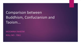 Comparison between
Buddhism, Confucianism and
Taoism...
MOOMNA FAHEEM
ROLL NO : 7061
 