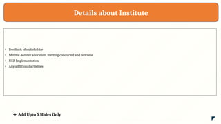 Details about Institute
• Feedback of stakeholder
• Mentor-Mentee allocation, meeting conducted and outcome
• NEP Implementation
• Any additional activities
❖ Add Upto 5 Slides Only
 