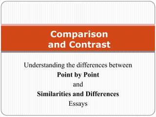 Comparison
and Contrast
Understanding the differences between
Point by Point
and
Similarities and Differences
Essays

 