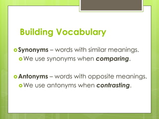 Building Vocabulary
 Synonyms – words with similar meanings.
  We use synonyms when comparing.


 Antonyms – words with opposite meanings.
  We use antonyms when contrasting.
 
