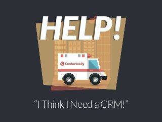 HELP! 
“I Think I Need a CRM!” 
 