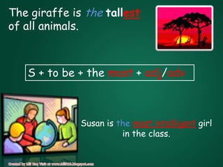 The giraffe is the tallest
of all animals.



   S + to be + the most + adj/adv



              Susan is the most intelligent girl
                        in the class.
 