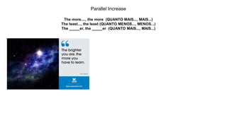 Parallel Increase
The more...., the more (QUANTO MAIS..., MAIS...)
The least..., the least (QUANTO MENOS..., MENOS...)
The _____er, the _____er (QUANTO MAIS..., MAIS...)
 