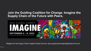 Join the Guiding Coalition for Change. Imagine the
Supply Chain of the Future with Peers.
Register for the Supply Chain Insights Global Summit. www.supplychaininsightsglobalsummit.com
 