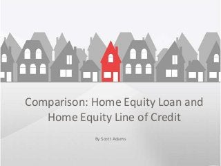 Comparison: Home Equity Loan and
   Home Equity Line of Credit
            By Scott Adams
 