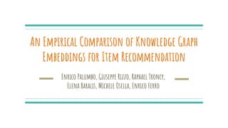 An Empirical Comparison of Knowledge Graph
Embeddings for Item Recommendation
Enrico Palumbo, Giuseppe Rizzo, Raphael Troncy,
Elena Baralis, Michele Osella, Enrico Ferro
 