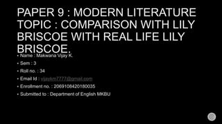 PAPER 9 : MODERN LITERATURE
TOPIC : COMPARISON WITH LILY
BRISCOE WITH REAL LIFE LILY
BRISCOE. Name : Makwana Vijay K.
 Sem : 3
 Roll no. : 34
 Email Id : vijaykm7777@gmail.com
 Enrollment no. : 2069108420180035
 Submitted to : Department of English MKBU
 