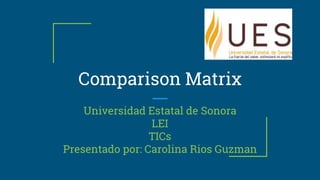 Universidad Estatal de Sonora
LEI
TICs
Presentado por: Carolina Rios Guzman
Comparison Matrix
 