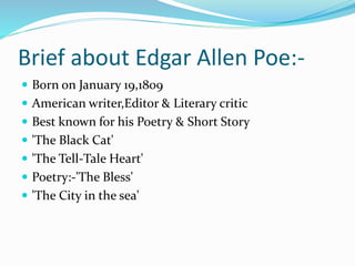 Brief about Edgar Allen Poe:-
 Born on January 19,1809
 American writer,Editor & Literary critic
 Best known for his Po...