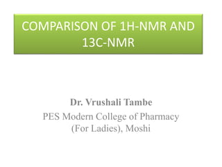 COMPARISON OF 1H-NMR AND
13C-NMR
Dr. Vrushali Tambe
PES Modern College of Pharmacy
(For Ladies), Moshi
 