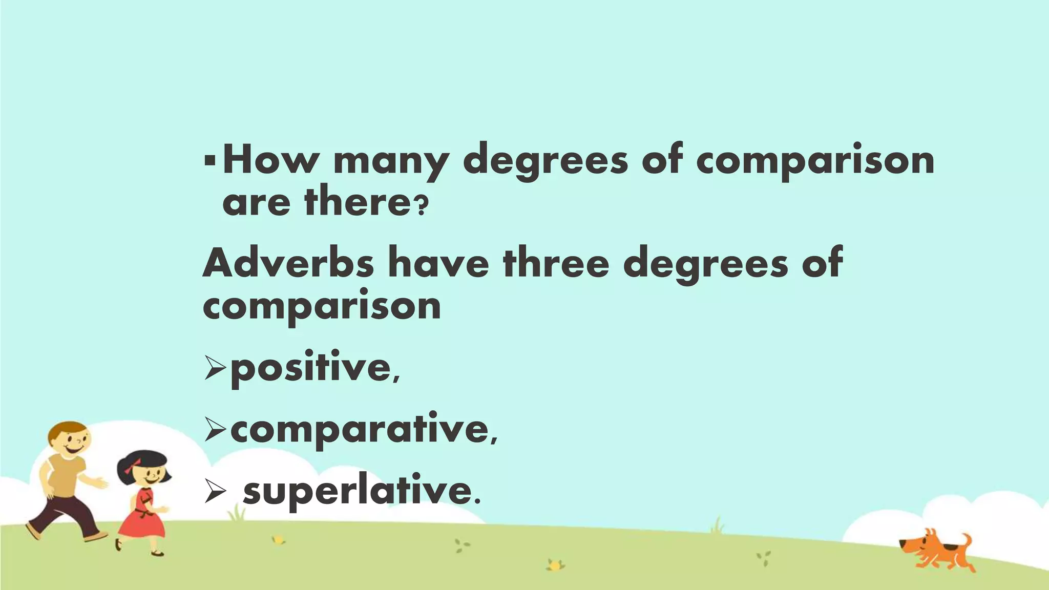 How many degrees of comparison
are there?
Adverbs have three degrees of
comparison
positive,
comparative,
 superlative.
 