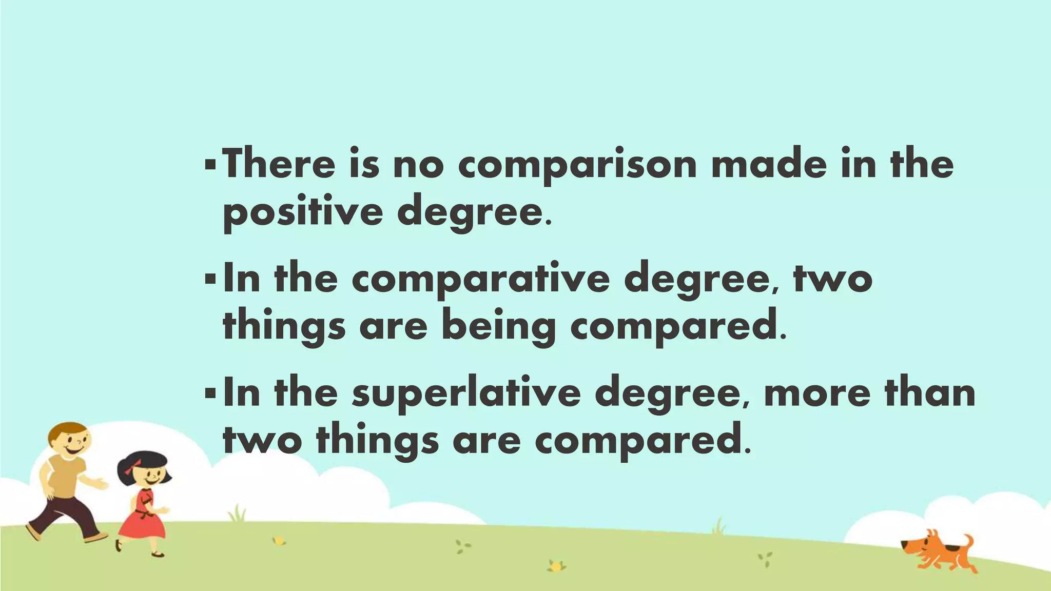 There is no comparison made in the
positive degree.
In the comparative degree, two
things are being compared.
In the superlative degree, more than
two things are compared.
 