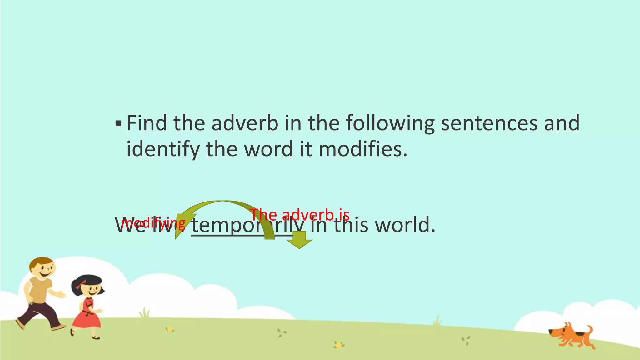  Find the adverb in the following sentences and
identify the word it modifies.
We live temporarily in this world.The adverb ismodifying
 