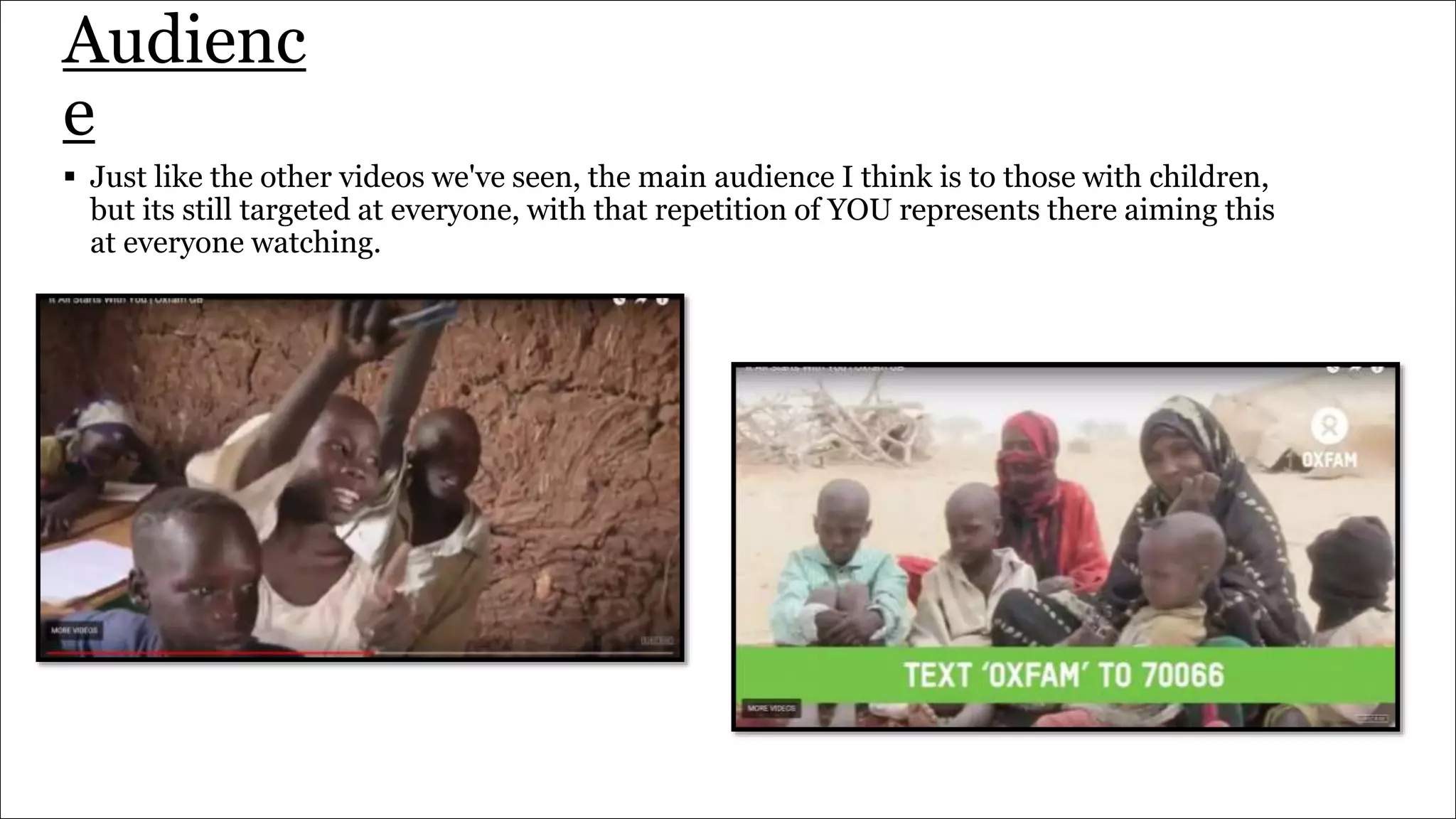 Audienc
e
 Just like the other videos we've seen, the main audience I think is to those with children,
but its still targeted at everyone, with that repetition of YOU represents there aiming this
at everyone watching.
 