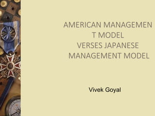 AMERICAN MANAGEMEN
T MODEL
VERSES JAPANESE
MANAGEMENT MODEL
Vivek Goyal
 