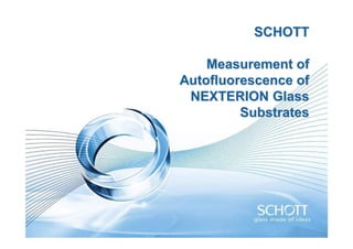 1   SCHOTT Group             NEXTERION Glass Substrates


                               SCHOTT

                       Measurement of
                   Autofluorescence of
                    NEXTERION Glass
                            Substrates
 