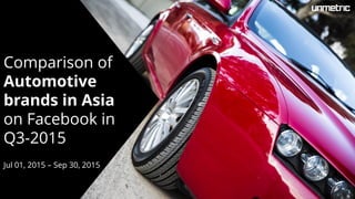 Comparison of
Automotive
brands in Asia
on Facebook in
Q3-2015
Jul 01, 2015 – Sep 30, 2015
 
