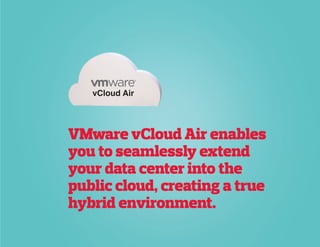 vCloud Air
VMware vCloud Air enables
you to seamlessly extend
your data center into the
public cloud, creating a true
hybrid environment.
 