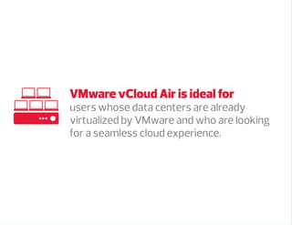 VMware vCloud Air is ideal for
users whose data centers are already
virtualized by VMware and who are looking
for a seamless cloud experience.
 