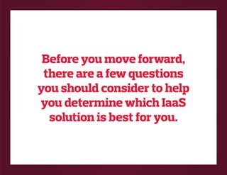 Before you move forward,
there are a few questions
you should consider to help
you determine which IaaS
solution is best for you.
 
