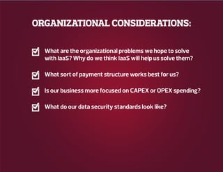 ORGANIZATIONAL CONSIDERATIONS:
What are the organizational problems we hope to solve
with IaaS? Why do we think IaaS will help us solve them?
What sort of payment structure works best for us?
Is our business more focused on CAPEX or OPEX spending?
What do our data security standards look like?
 