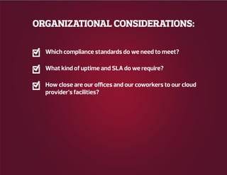 ORGANIZATIONAL CONSIDERATIONS:
Which compliance standards do we need to meet?
What kind of uptime and SLA do we require?
How close are our offices and our coworkers to our cloud
provider’s facilities?
 