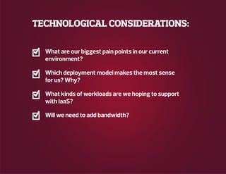 TECHNOLOGICAL CONSIDERATIONS:
What are our biggest pain points in our current
environment?
Which deployment model makes the most sense
for us? Why?
What kinds of workloads are we hoping to support
with IaaS?
Will we need to add bandwidth?
 