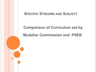 SPECIFIC STREAMS AND SUBJECT
Comparison of Curriculum set by
Mudaliar Commission and PSEB
 