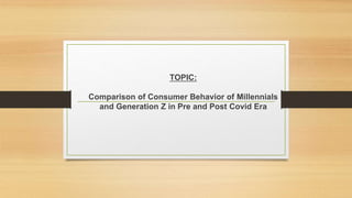 TOPIC:
Comparison of Consumer Behavior of Millennials
and Generation Z in Pre and Post Covid Era
 