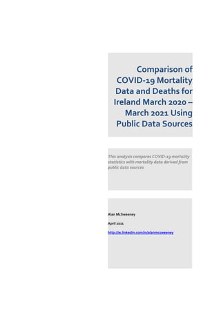 Comparison of
COVID-19 Mortality
Data and Deaths for
Ireland March 2020 –
March 2021 Using
Public Data Sources
This analysis compares COVID-19 mortality
statistics with mortality data derived from
public data sources
Alan McSweeney
April 2021
http://ie.linkedin.com/in/alanmcsweeney
 