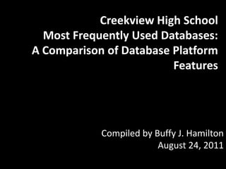 Creekview High School Most Frequently Used Databases:  A Comparison of Database Platform Features Compiled by Buffy J. HamiltonAugust 24, 2011 