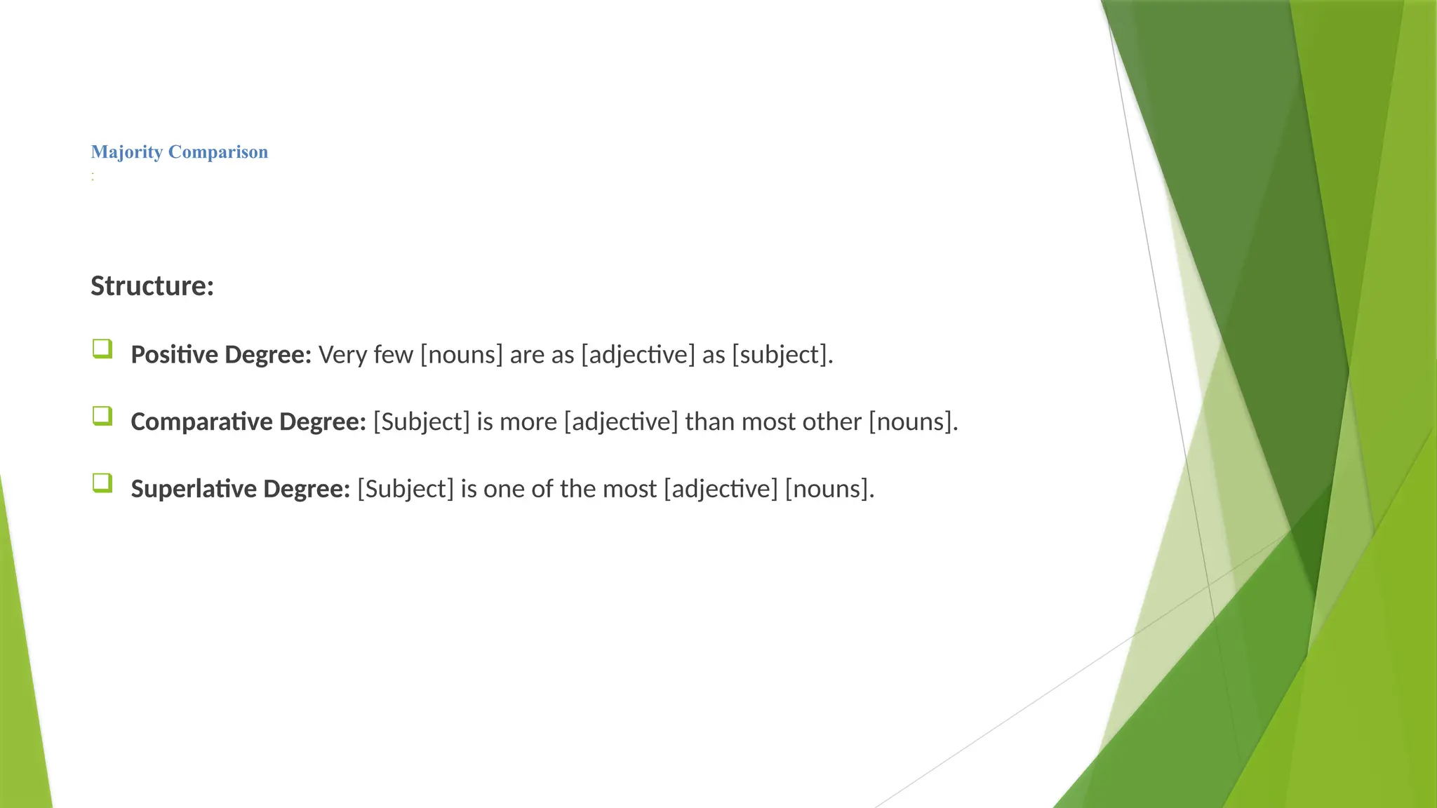 Majority Comparison
:
Structure:
 Positive Degree: Very few [nouns] are as [adjective] as [subject].
 Comparative Degree: [Subject] is more [adjective] than most other [nouns].
 Superlative Degree: [Subject] is one of the most [adjective] [nouns].
 