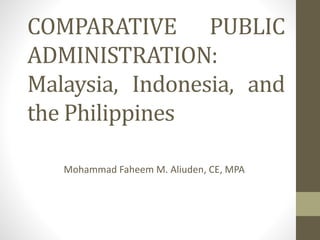 COMPARATIVE PUBLIC
ADMINISTRATION:
Malaysia, Indonesia and
the Philippines
Mohammad Faheem M. Aliuden, CE, MPA
 