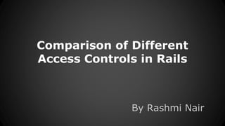 Comparison of Different 
Access Controls in Rails 
By Rashmi Nair 
 